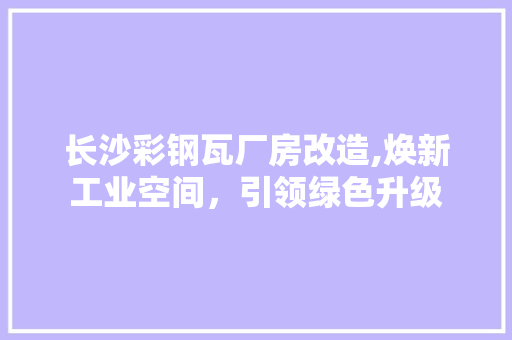 长沙彩钢瓦厂房改造,焕新工业空间,引领绿色升级 隔断设计 长沙彩钢瓦厂房改造,焕新工业空间,引领绿色升级 隔断设计