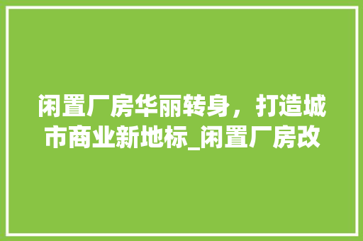 闲置厂房华丽转身，打造城市商业新地标_闲置厂房改造商场探索 隔断设计