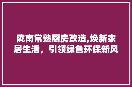 陇南常熟厨房改造,焕新家居生活，引领绿色环保新风尚 装修攻略