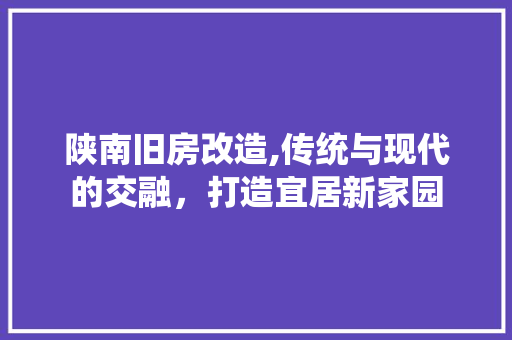 陕南旧房改造,传统与现代的交融，打造宜居新家园 庭院装修