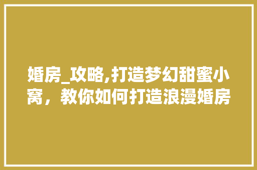婚房_攻略,打造梦幻甜蜜小窝，教你如何打造浪漫婚房！