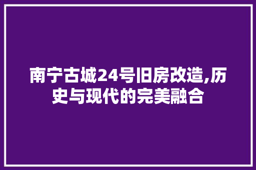 南宁古城24号旧房改造,历史与现代的完美融合 装修攻略