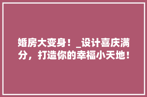 婚房大变身！_设计喜庆满分，打造你的幸福小天地！