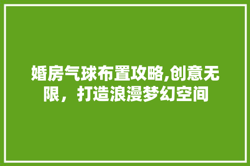 婚房气球布置攻略,创意无限，打造浪漫梦幻空间 装修材料