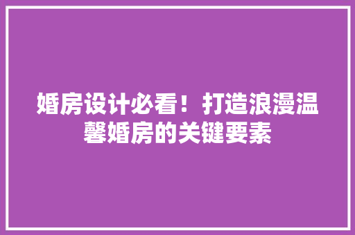 婚房设计必看！打造浪漫温馨婚房的关键要素 装修攻略