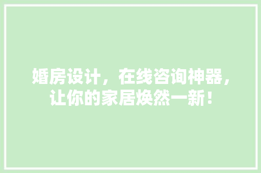 婚房设计，在线咨询神器，让你的家居焕然一新！