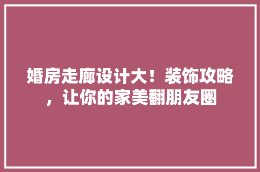 婚房走廊设计大！装饰攻略，让你的家美翻朋友圈