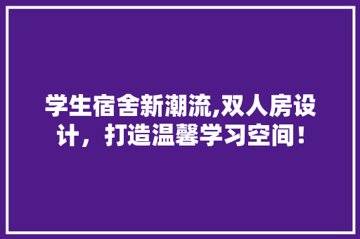 学生宿舍新潮流,双人房设计，打造温馨学习空间！ 景观设计