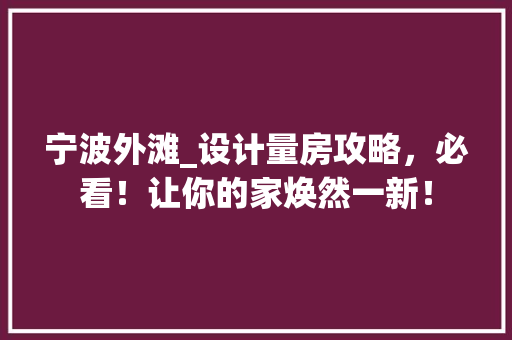 宁波外滩_设计量房攻略，必看！让你的家焕然一新！