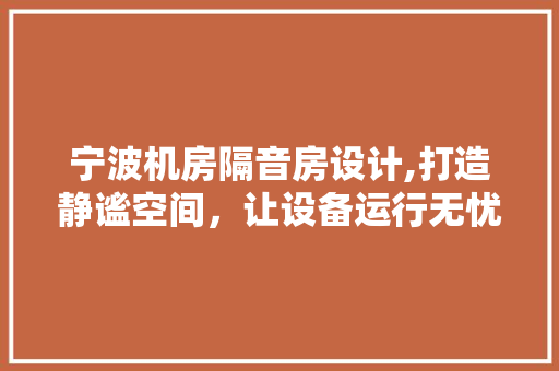 宁波机房隔音房设计,打造静谧空间，让设备运行无忧！ 庭院装修