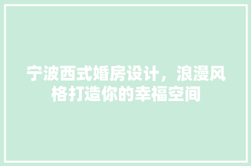 宁波西式婚房设计，浪漫风格打造你的幸福空间