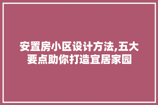 安置房小区设计方法,五大要点助你打造宜居家园 庭院装修