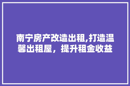南宁房产改造出租,打造温馨出租屋，提升租金收益