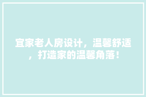 宜家老人房设计，温馨舒适，打造家的温馨角落！
