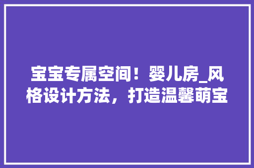 宝宝专属空间！婴儿房_风格设计方法，打造温馨萌宝乐园！