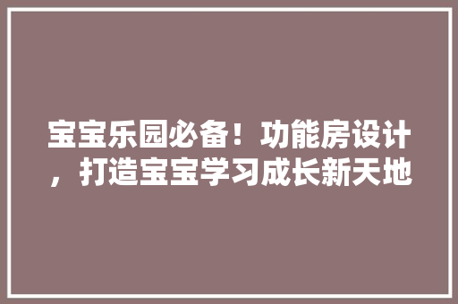 宝宝乐园必备！功能房设计，打造宝宝学习成长新天地