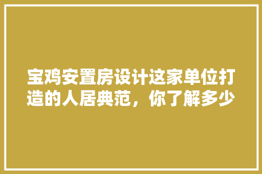 宝鸡安置房设计这家单位打造的人居典范，你了解多少 装修攻略