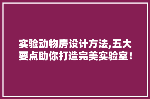 实验动物房设计方法,五大要点助你打造完美实验室！