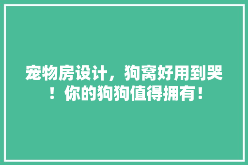宠物房设计，狗窝好用到哭！你的狗狗值得拥有！