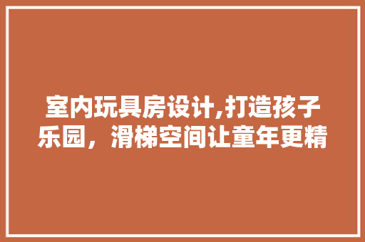 室内玩具房设计,打造孩子乐园，滑梯空间让童年更精彩 庭院装修