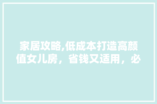 家居攻略,低成本打造高颜值女儿房，省钱又适用，必看攻略！