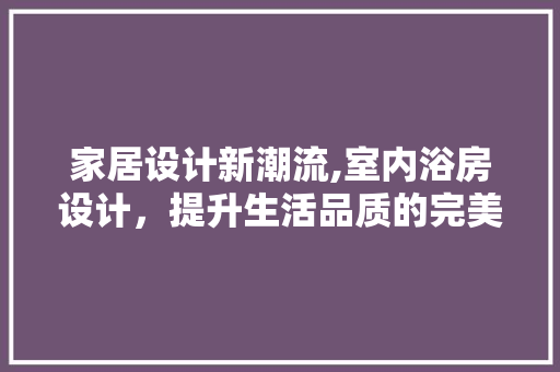 家居设计新潮流,室内浴房设计，提升生活品质的完美选择！
