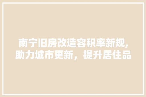 南宁旧房改造容积率新规,助力城市更新，提升居住品质 建筑设计