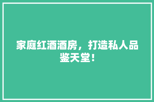 家庭红酒酒房，打造私人品鉴天堂！