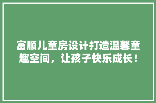 富顺儿童房设计打造温馨童趣空间，让孩子快乐成长！