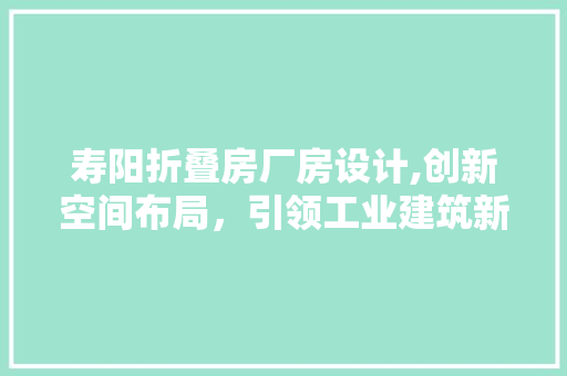 寿阳折叠房厂房设计,创新空间布局，引领工业建筑新潮流