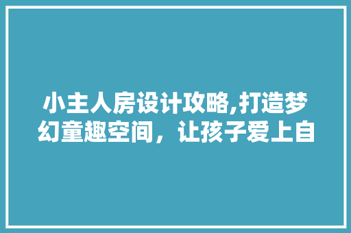 小主人房设计攻略,打造梦幻童趣空间，让孩子爱上自己的小天地！