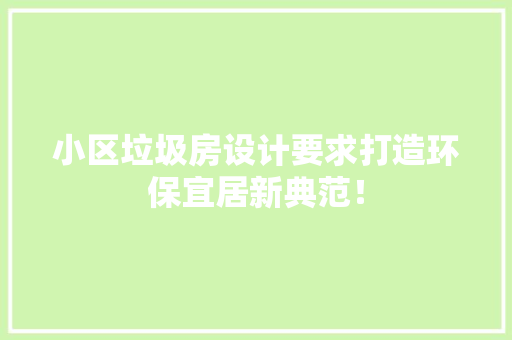 小区垃圾房设计要求打造环保宜居新典范！
