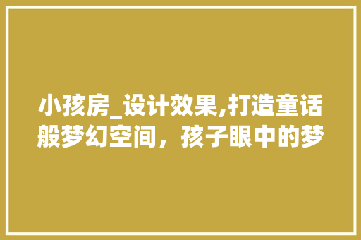 小孩房_设计效果,打造童话般梦幻空间，孩子眼中的梦想乐园！