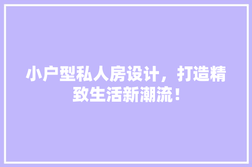 小户型私人房设计，打造精致生活新潮流！