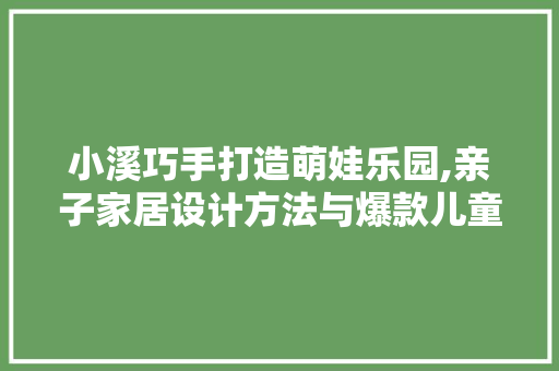 小溪巧手打造萌娃乐园,亲子家居设计方法与爆款儿童房例子分享