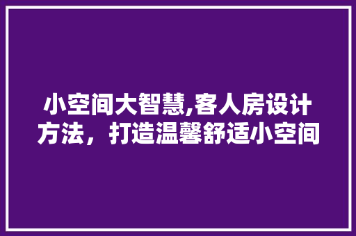 小空间大智慧,客人房设计方法，打造温馨舒适小空间！
