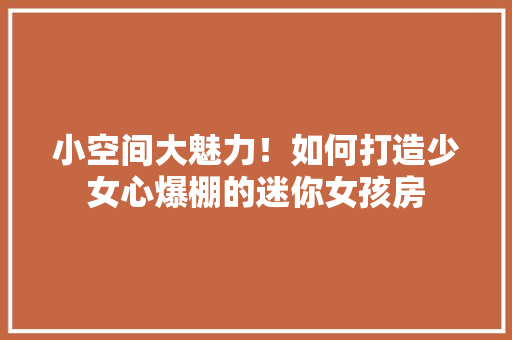 小空间大魅力！如何打造少女心爆棚的迷你女孩房 建筑设计
