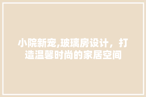 小院新宠,玻璃房设计，打造温馨时尚的家居空间