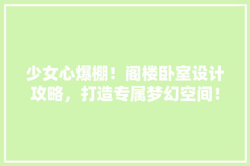 少女心爆棚！阁楼卧室设计攻略，打造专属梦幻空间！ 景观设计