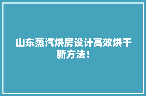 山东蒸汽烘房设计高效烘干新方法！