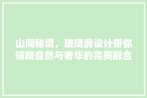 山间秘境,玻璃房设计带你领略自然与奢华的完美融合 庭院装修 山间秘境,玻璃房设计带你领略自然与奢华的完美融合 庭院装修