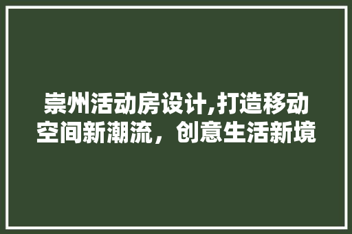 崇州活动房设计,打造移动空间新潮流，创意生活新境界！