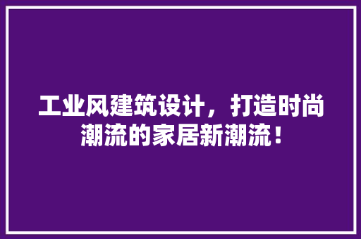 工业风建筑设计，打造时尚潮流的家居新潮流！