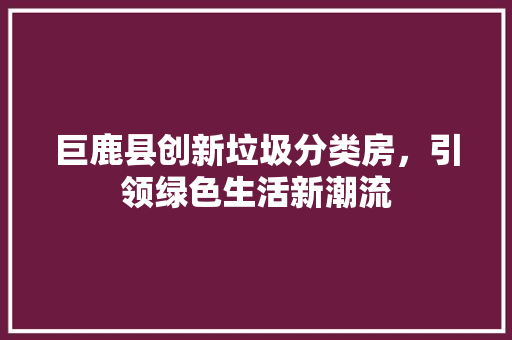 巨鹿县创新垃圾分类房,引领绿色生活新潮流