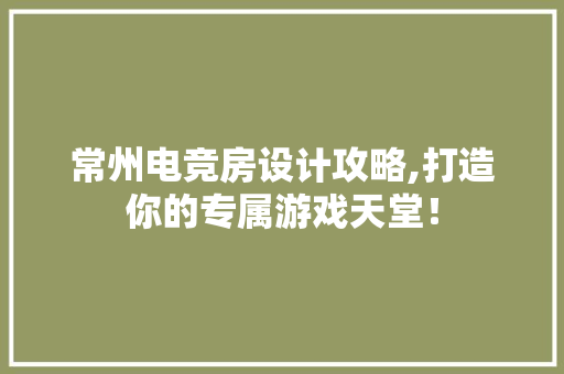 常州电竞房设计攻略,打造你的专属游戏天堂!