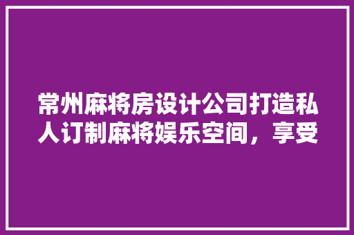 常州麻将房设计公司打造私人订制麻将娱乐空间，享受惬意休闲时光