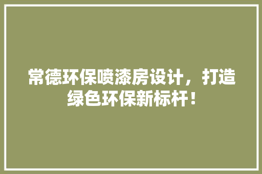 常德环保喷漆房设计，打造绿色环保新标杆！