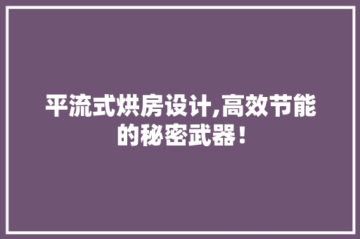 平流式烘房设计,高效节能的秘密武器！