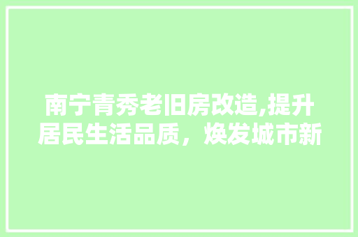 南宁青秀老旧房改造,提升居民生活品质，焕发城市新活力
