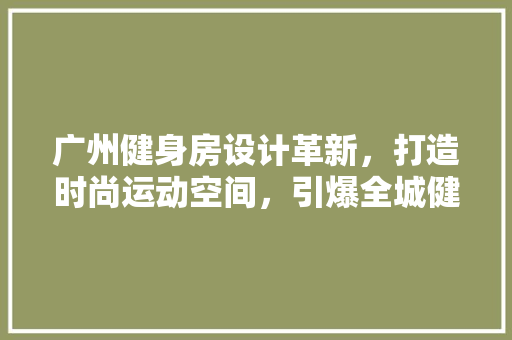 广州健身房设计革新，打造时尚运动空间，引爆全城健身热潮！